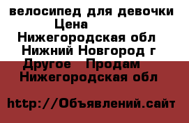 велосипед для девочки › Цена ­ 4 000 - Нижегородская обл., Нижний Новгород г. Другое » Продам   . Нижегородская обл.